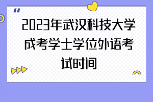 2023年武汉科技大学成考学士学位外语考试时间