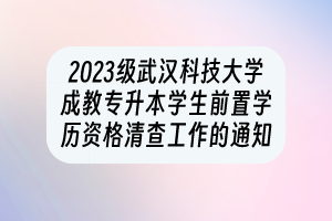 2023级武汉科技大学成教专升本学生前置学历资格清查工作的通知