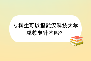 专科生可以报武汉科技大学成教专升本吗？