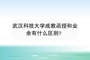 武汉科技大学成教函授和业余有什么区别？