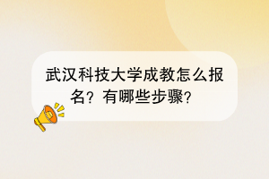 武汉科技大学成教怎么报名？有哪些步骤？