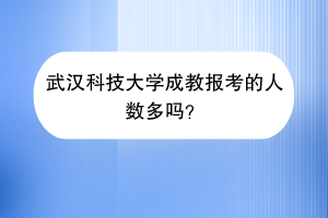 武汉科技大学成教报考的人数多吗？