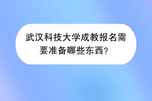 武汉科技大学成教报名需要准备哪些东西？